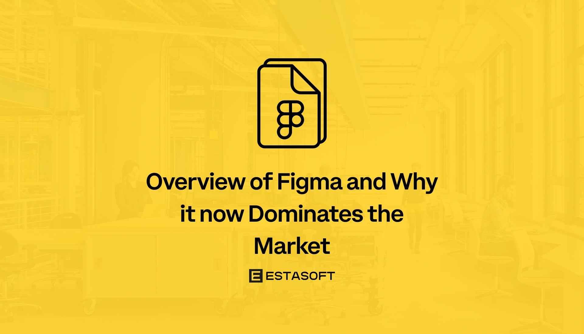 Overview of Figma and Why it now Dominates the Market - ESTASOFT